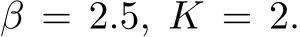 β = 2.5, K = 2.