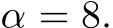  α = 8.