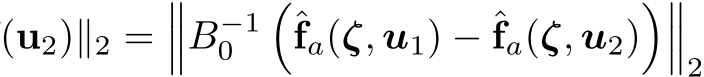 (u2)∥2 =���B−10 �ˆfa(ζ, u1) − ˆfa(ζ, u2)����2