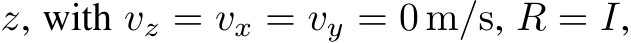  z, with vz = vx = vy = 0 m/s, R = I,