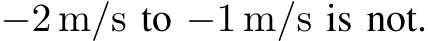  −2 m/s to −1 m/s is not.