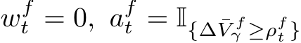 wft = 0, aft = I{∆ ¯V fγ ≥ρft }