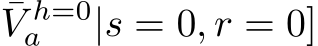 V h=0a |s = 0, r = 0]