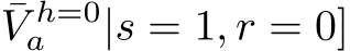 V h=0a |s = 1, r = 0]