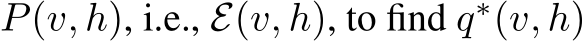  P(v, h), i.e., E(v, h), to find q∗(v, h)