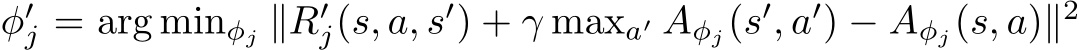  φ′j = arg minφj ∥R′j(s, a, s′) + γ maxa′ Aφj(s′, a′) − Aφj(s, a)∥2