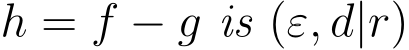  h = f − g is (ε, d|r)