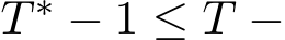  T ∗ − 1 ≤ T −