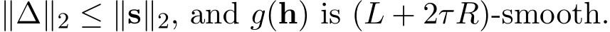  ∥∆∥2 ≤ ∥s∥2, and g(h) is (L + 2τR)-smooth.