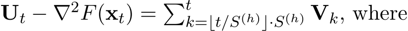  Ut − ∇2F(xt) = �tk=⌊t/S(h)⌋·S(h) Vk, where