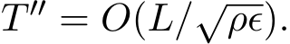  T ′′ = O(L/√ρϵ).