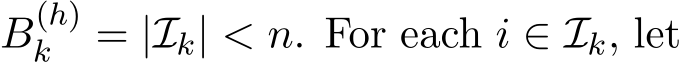  B(h)k = |Ik| < n. For each i ∈ Ik, let