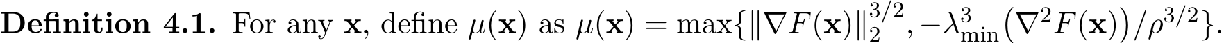 Definition 4.1. For any x, define µ(x) as µ(x) = max{∥∇F(x)∥3/22 , −λ3min�∇2F(x)�/ρ3/2}.