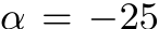 α = −25