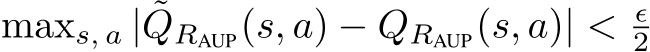 maxs, a | ˜QRAUP(s, a) − QRAUP(s, a)| < ϵ2