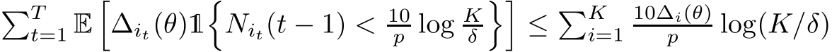 �Tt=1 E�∆it(θ)1�Nit(t − 1) < 10p log Kδ��≤ �Ki=110∆i(θ)p log(K/δ)