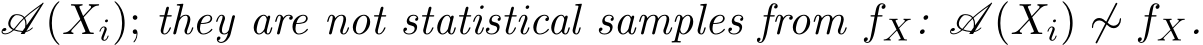  A (Xi); they are not statistical samples from fX: A (Xi) ̸∼ fX.