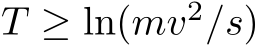 T ≥ ln(mv2/s)