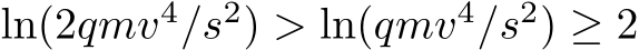  ln(2qmv4/s2) > ln(qmv4/s2) ≥ 2