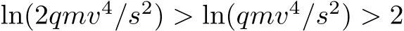  ln(2qmv4/s2) > ln(qmv4/s2) > 2