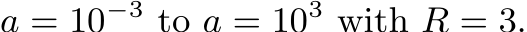  a = 10−3 to a = 103 with R = 3.