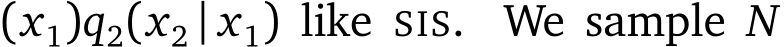 (x1)q2(x2 | x1) like SIS. We sample N