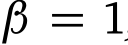  β = 1