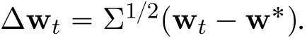  ∆wt “ Σ1{2pwt ´ w˚q.