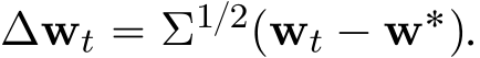  ∆wt “ Σ1{2pwt ´ w˚q.