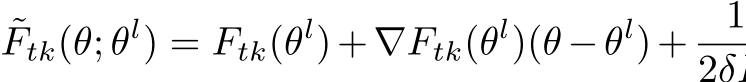˜Ftk(θ; θl) = Ftk(θl)+∇Ftk(θl)(θ −θl)+ 12