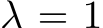  λ = 1