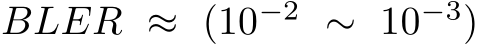 BLER ≈ (10−2 ∼ 10−3)