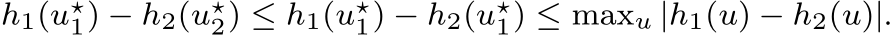 h1(u⋆1) − h2(u⋆2) ≤ h1(u⋆1) − h2(u⋆1) ≤ maxu |h1(u) − h2(u)|.