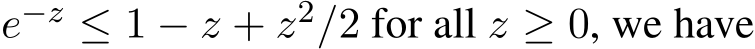  e−z ≤ 1 − z + z2/2 for all z ≥ 0, we have