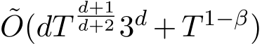 ˜O(dTd+1d+2 3d + T 1−β)
