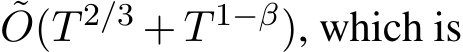  ˜O(T 2/3 + T 1−β), which is