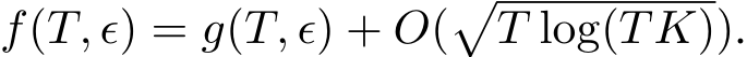  f(T, ϵ) = g(T, ϵ) + O(�T log(TK)).