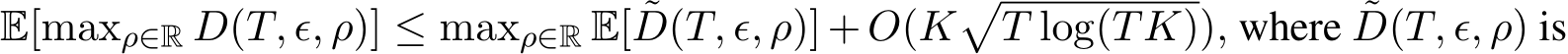  E[maxρ∈R D(T, ϵ, ρ)] ≤ maxρ∈R E[ ˜D(T, ϵ, ρ)] + O(K�T log(TK)), where ˜D(T, ϵ, ρ) is