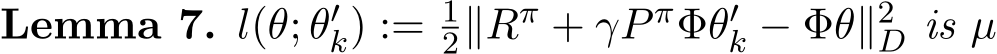 Lemma 7. l(θ; θ′k) := 12∥Rπ + γP πΦθ′k − Φθ∥2D is µ