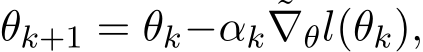  θk+1 = θk−αk ˜∇θl(θk),