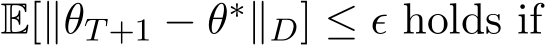  E[∥θT+1 − θ∗∥D] ≤ ϵ holds if