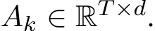  Ak ∈ RT×d.