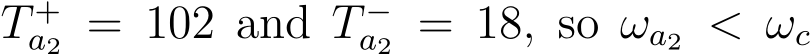  T +a2 = 102 and T −a2 = 18, so ωa2 < ωc