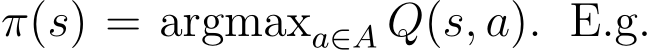  π(s) = argmaxa∈A Q(s, a). E.g.