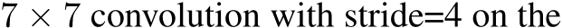  7 × 7 convolution with stride=4 on the