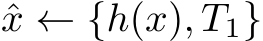  ˆx ← {h(x), T1}