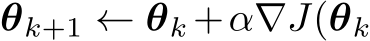 θk+1 ← θk +α∇J(θk