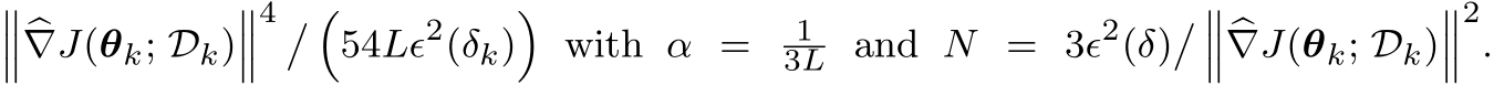 ����∇J(θk; Dk)���4 � �54Lϵ2(δk)� with α = 13L and N = 3ϵ2(δ)� ����∇J(θk; Dk)���2.