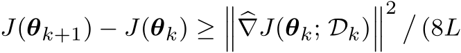  J(θk+1) − J(θk) ≥����∇J(θk; Dk)���2 �(8L