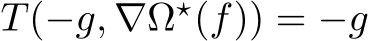  T(−g, ∇Ω⋆(f)) = −g